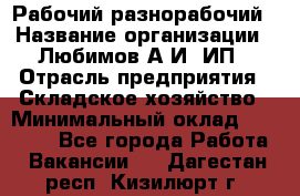 Рабочий-разнорабочий › Название организации ­ Любимов А.И, ИП › Отрасль предприятия ­ Складское хозяйство › Минимальный оклад ­ 35 000 - Все города Работа » Вакансии   . Дагестан респ.,Кизилюрт г.